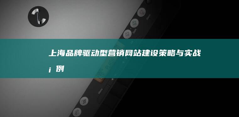 上海品牌驱动型营销网站建设策略与实战案例