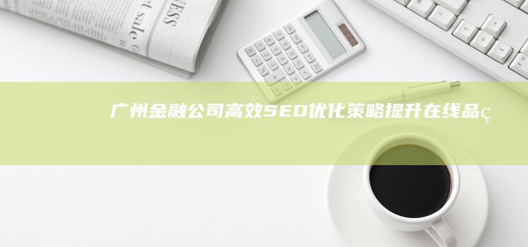 广州金融公司高效SEO优化策略：提升在线品牌与业绩增长